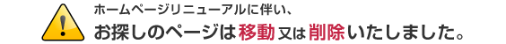 ホームページリニューアルに伴い、お探しのページは移動 又は 削除いたしました。